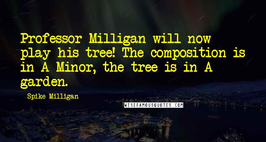 Spike Milligan Quotes: Professor Milligan will now play his tree! The composition is in A Minor, the tree is in A garden.