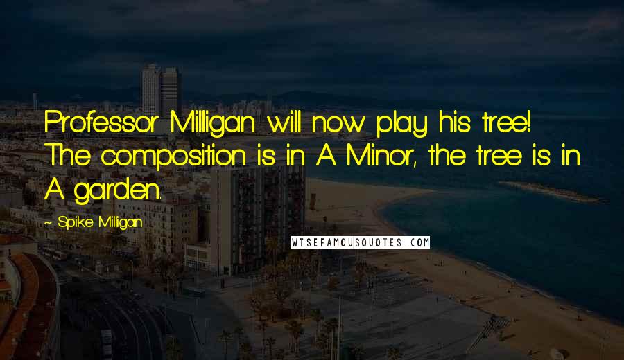 Spike Milligan Quotes: Professor Milligan will now play his tree! The composition is in A Minor, the tree is in A garden.