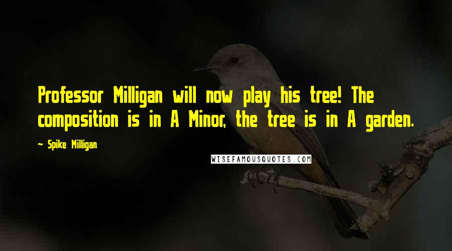 Spike Milligan Quotes: Professor Milligan will now play his tree! The composition is in A Minor, the tree is in A garden.