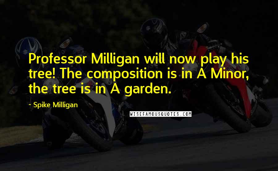 Spike Milligan Quotes: Professor Milligan will now play his tree! The composition is in A Minor, the tree is in A garden.