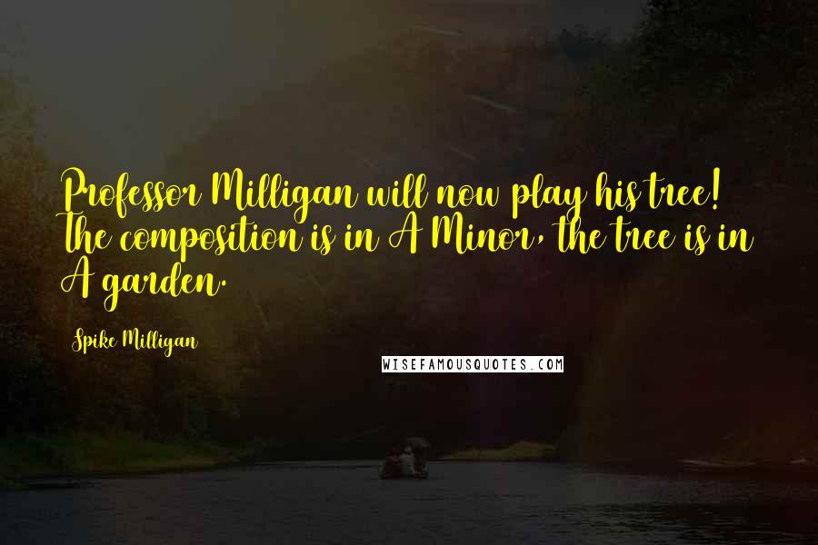 Spike Milligan Quotes: Professor Milligan will now play his tree! The composition is in A Minor, the tree is in A garden.