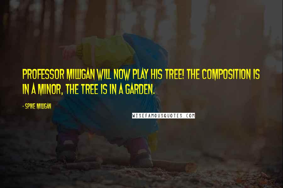 Spike Milligan Quotes: Professor Milligan will now play his tree! The composition is in A Minor, the tree is in A garden.