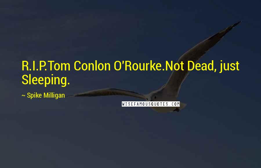 Spike Milligan Quotes: R.I.P.Tom Conlon O'Rourke.Not Dead, just Sleeping.