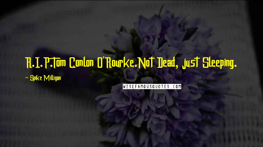 Spike Milligan Quotes: R.I.P.Tom Conlon O'Rourke.Not Dead, just Sleeping.