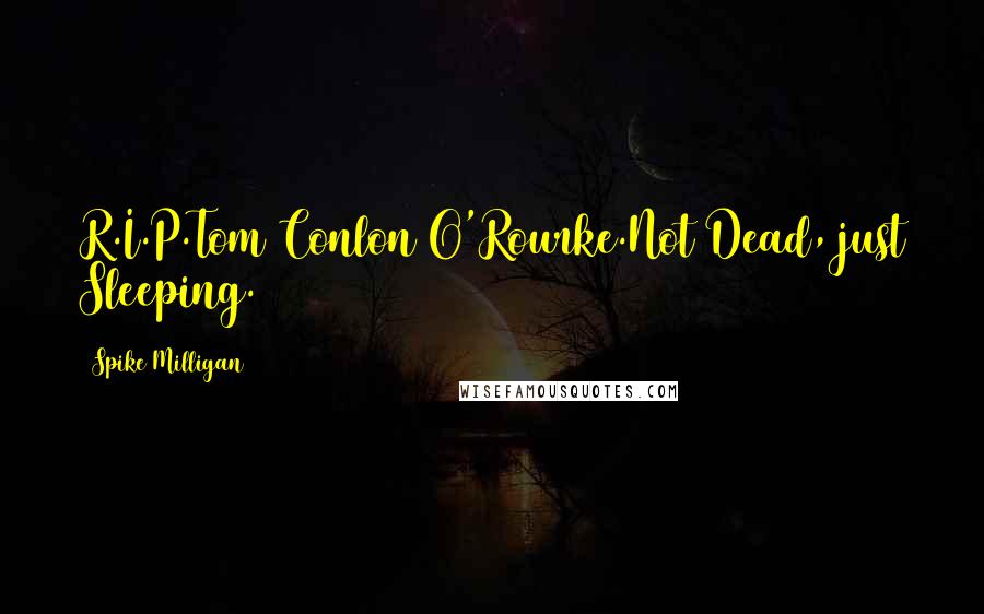 Spike Milligan Quotes: R.I.P.Tom Conlon O'Rourke.Not Dead, just Sleeping.