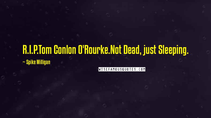 Spike Milligan Quotes: R.I.P.Tom Conlon O'Rourke.Not Dead, just Sleeping.