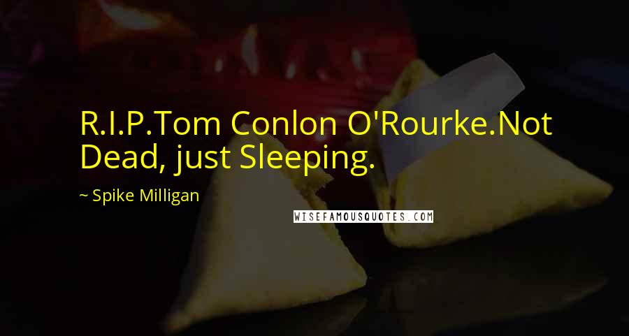 Spike Milligan Quotes: R.I.P.Tom Conlon O'Rourke.Not Dead, just Sleeping.