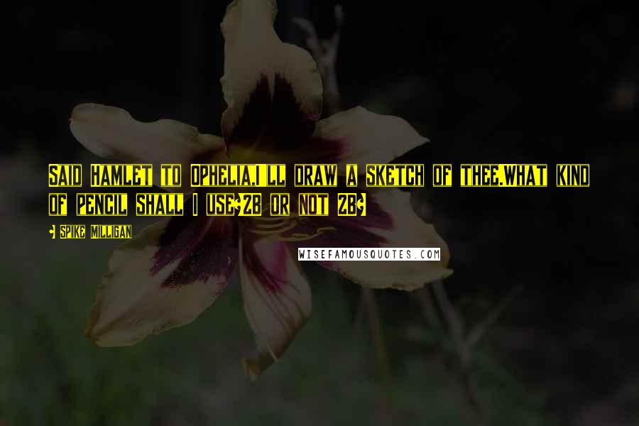 Spike Milligan Quotes: Said Hamlet to Ophelia,I'll draw a sketch of thee.What kind of pencil shall I use?2B or not 2B?
