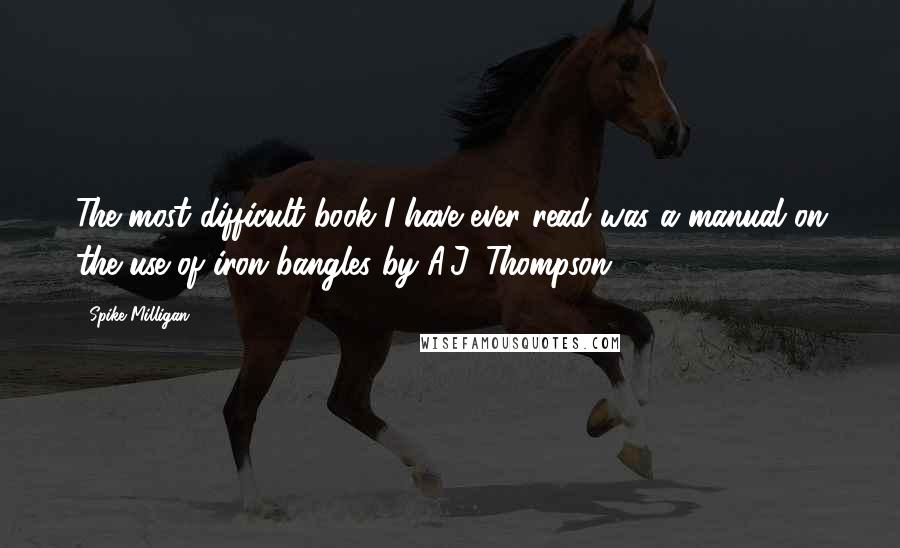Spike Milligan Quotes: The most difficult book I have ever read was a manual on the use of iron bangles by A.J. Thompson.