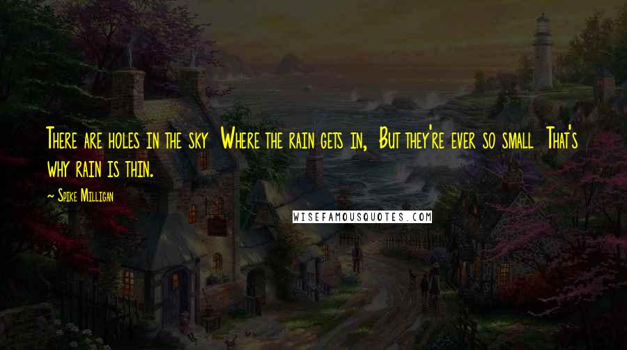 Spike Milligan Quotes: There are holes in the sky  Where the rain gets in,  But they're ever so small  That's why rain is thin.