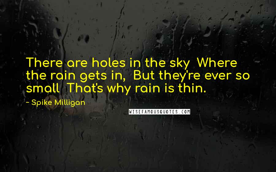 Spike Milligan Quotes: There are holes in the sky  Where the rain gets in,  But they're ever so small  That's why rain is thin.