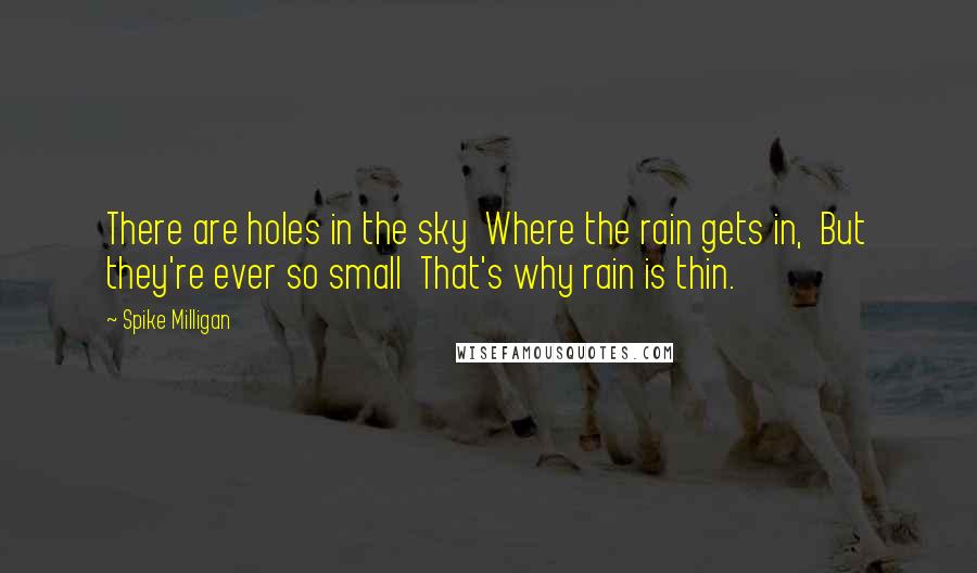 Spike Milligan Quotes: There are holes in the sky  Where the rain gets in,  But they're ever so small  That's why rain is thin.