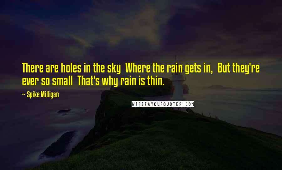 Spike Milligan Quotes: There are holes in the sky  Where the rain gets in,  But they're ever so small  That's why rain is thin.