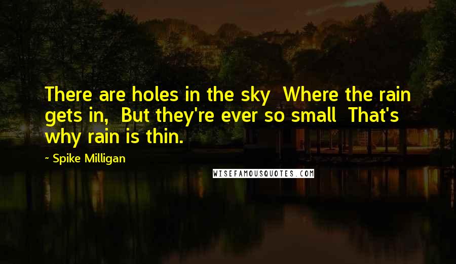 Spike Milligan Quotes: There are holes in the sky  Where the rain gets in,  But they're ever so small  That's why rain is thin.