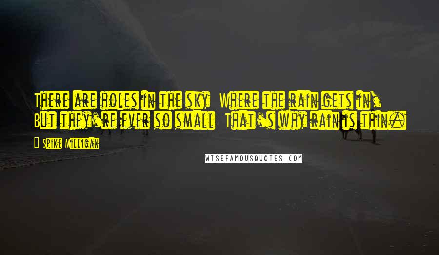 Spike Milligan Quotes: There are holes in the sky  Where the rain gets in,  But they're ever so small  That's why rain is thin.