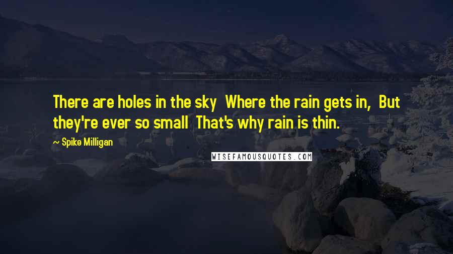 Spike Milligan Quotes: There are holes in the sky  Where the rain gets in,  But they're ever so small  That's why rain is thin.