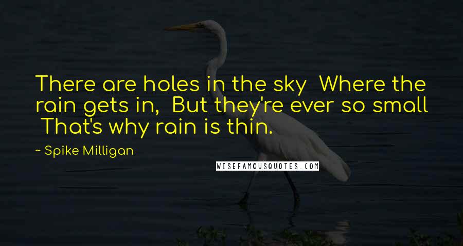 Spike Milligan Quotes: There are holes in the sky  Where the rain gets in,  But they're ever so small  That's why rain is thin.