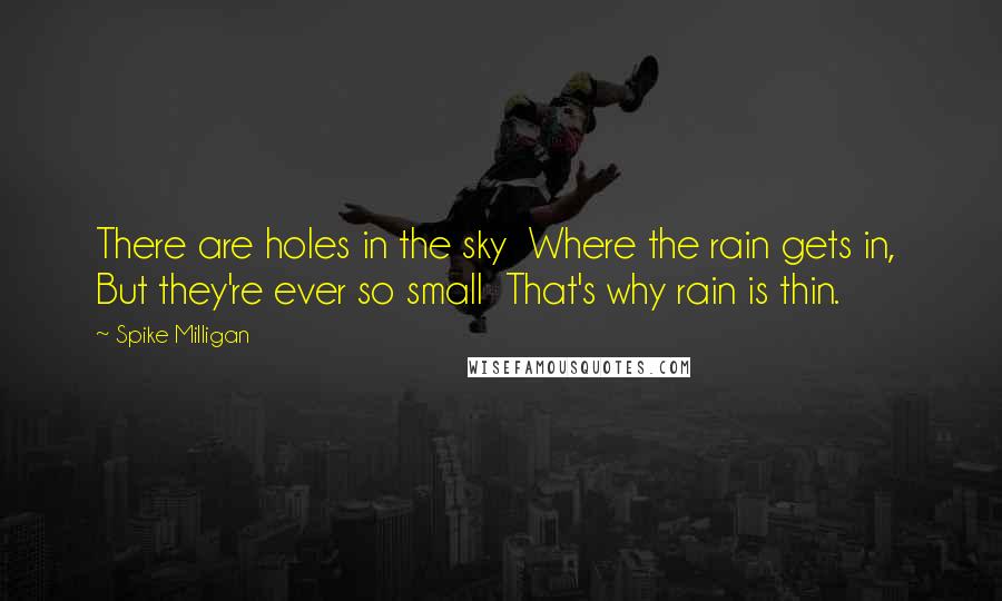 Spike Milligan Quotes: There are holes in the sky  Where the rain gets in,  But they're ever so small  That's why rain is thin.