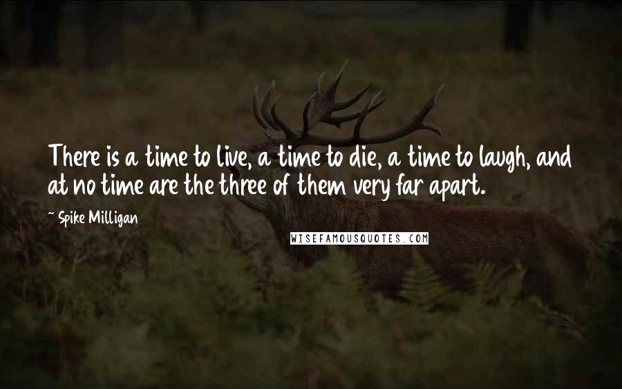 Spike Milligan Quotes: There is a time to live, a time to die, a time to laugh, and at no time are the three of them very far apart.