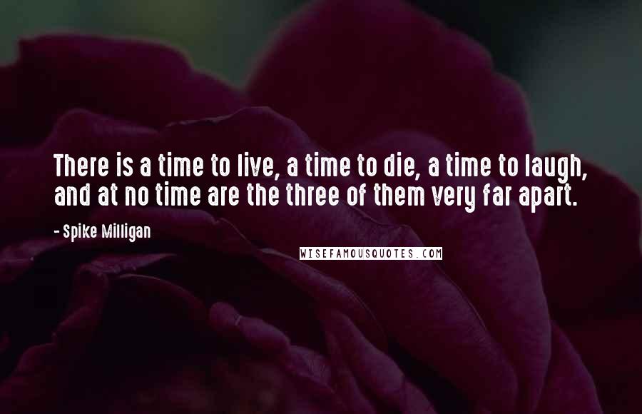 Spike Milligan Quotes: There is a time to live, a time to die, a time to laugh, and at no time are the three of them very far apart.