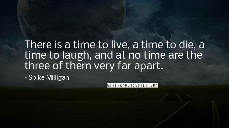 Spike Milligan Quotes: There is a time to live, a time to die, a time to laugh, and at no time are the three of them very far apart.