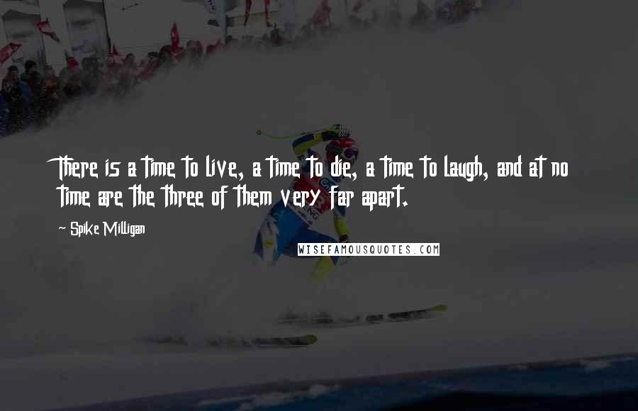 Spike Milligan Quotes: There is a time to live, a time to die, a time to laugh, and at no time are the three of them very far apart.