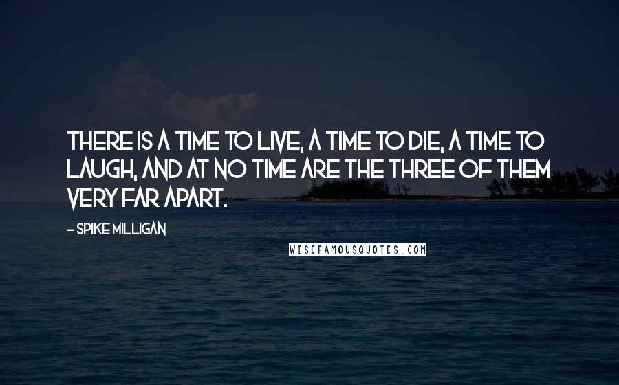 Spike Milligan Quotes: There is a time to live, a time to die, a time to laugh, and at no time are the three of them very far apart.