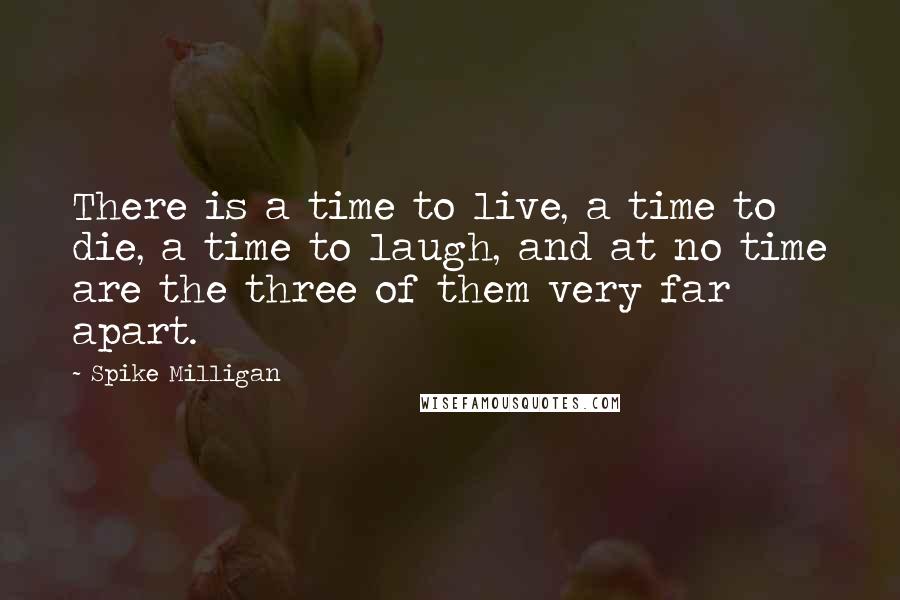 Spike Milligan Quotes: There is a time to live, a time to die, a time to laugh, and at no time are the three of them very far apart.