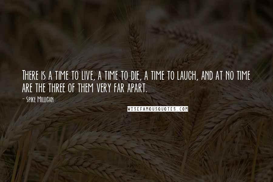 Spike Milligan Quotes: There is a time to live, a time to die, a time to laugh, and at no time are the three of them very far apart.