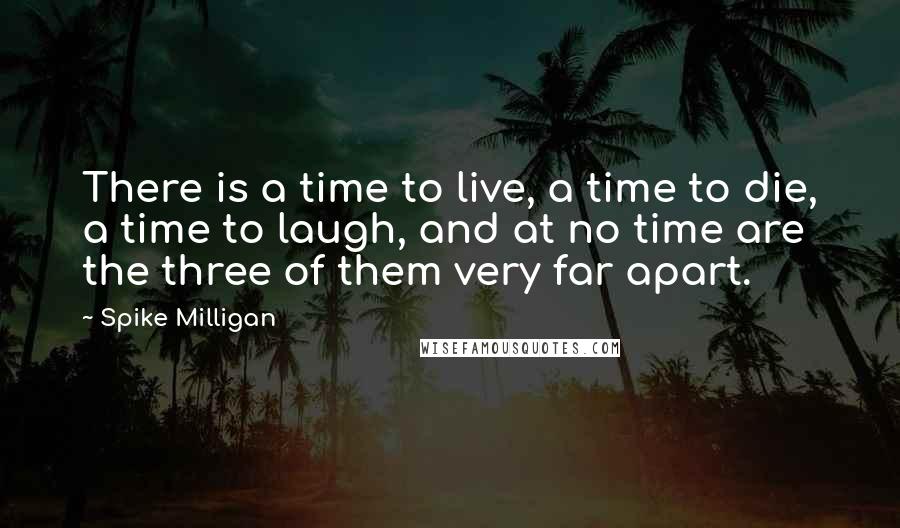 Spike Milligan Quotes: There is a time to live, a time to die, a time to laugh, and at no time are the three of them very far apart.