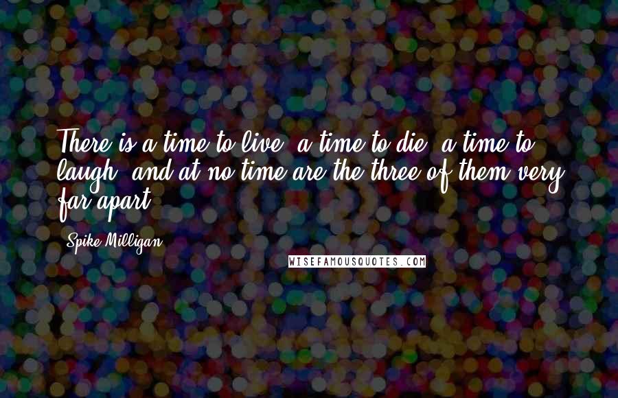 Spike Milligan Quotes: There is a time to live, a time to die, a time to laugh, and at no time are the three of them very far apart.