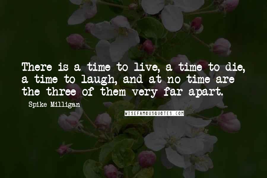 Spike Milligan Quotes: There is a time to live, a time to die, a time to laugh, and at no time are the three of them very far apart.