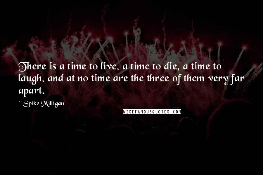 Spike Milligan Quotes: There is a time to live, a time to die, a time to laugh, and at no time are the three of them very far apart.