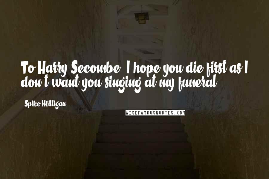 Spike Milligan Quotes: To Harry Secombe: I hope you die first as I don't want you singing at my funeral.