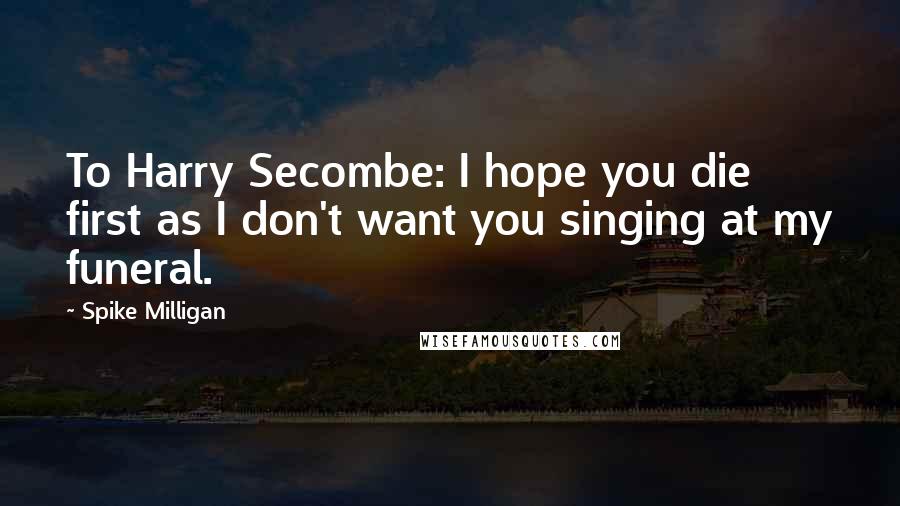 Spike Milligan Quotes: To Harry Secombe: I hope you die first as I don't want you singing at my funeral.