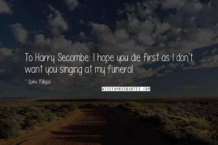 Spike Milligan Quotes: To Harry Secombe: I hope you die first as I don't want you singing at my funeral.