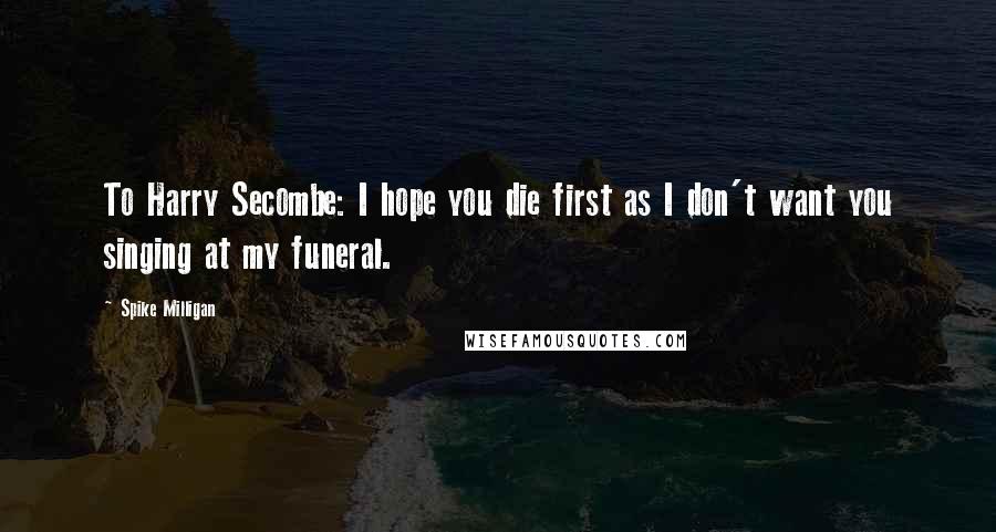 Spike Milligan Quotes: To Harry Secombe: I hope you die first as I don't want you singing at my funeral.