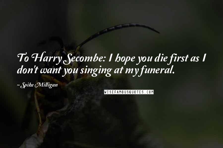 Spike Milligan Quotes: To Harry Secombe: I hope you die first as I don't want you singing at my funeral.