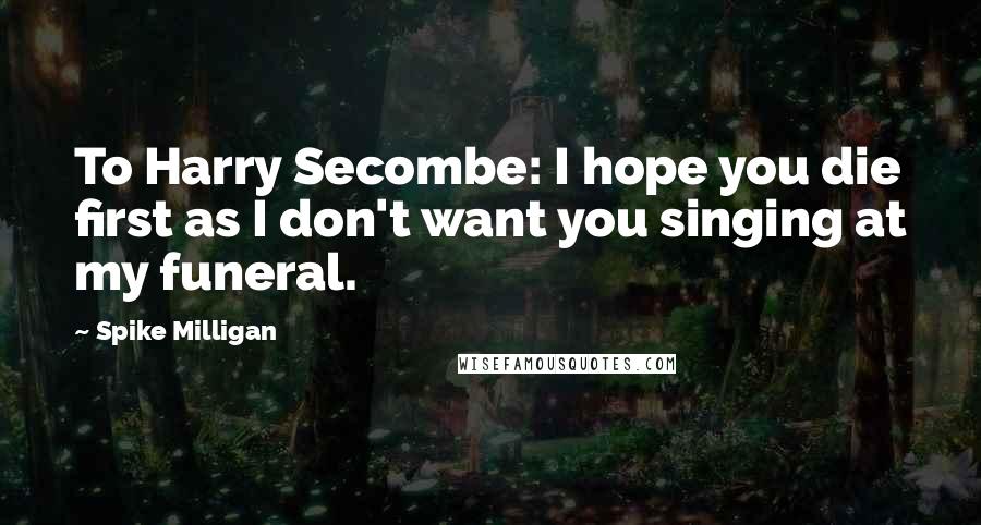 Spike Milligan Quotes: To Harry Secombe: I hope you die first as I don't want you singing at my funeral.