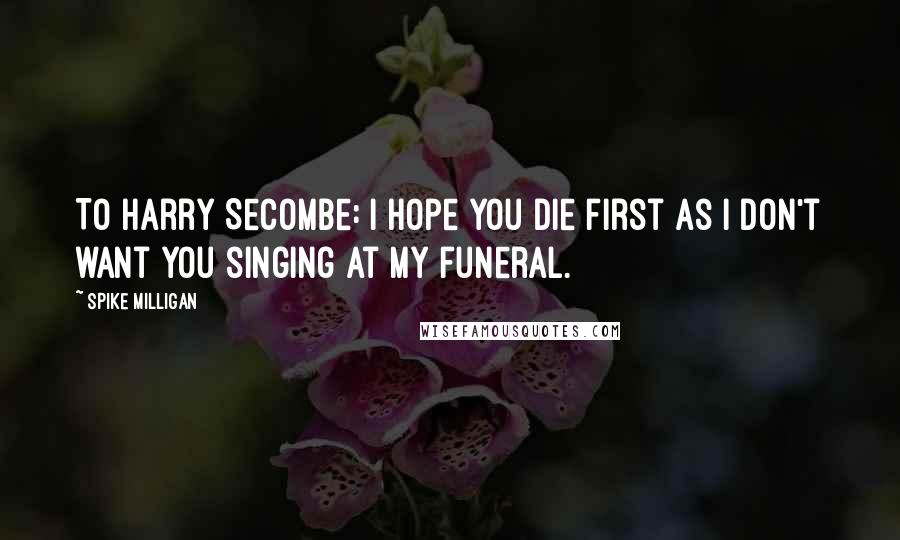 Spike Milligan Quotes: To Harry Secombe: I hope you die first as I don't want you singing at my funeral.