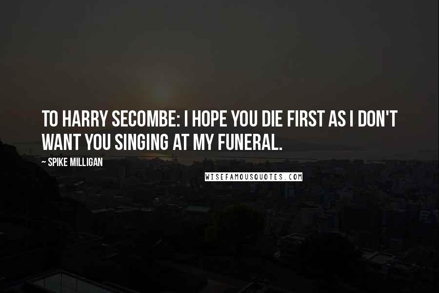 Spike Milligan Quotes: To Harry Secombe: I hope you die first as I don't want you singing at my funeral.