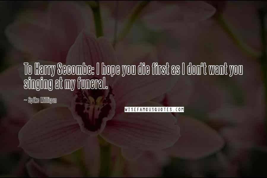 Spike Milligan Quotes: To Harry Secombe: I hope you die first as I don't want you singing at my funeral.