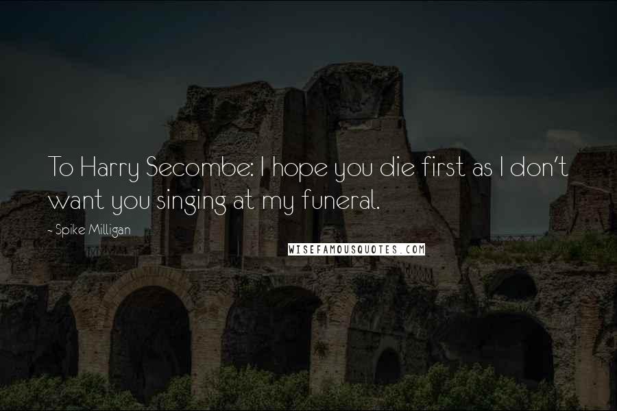 Spike Milligan Quotes: To Harry Secombe: I hope you die first as I don't want you singing at my funeral.