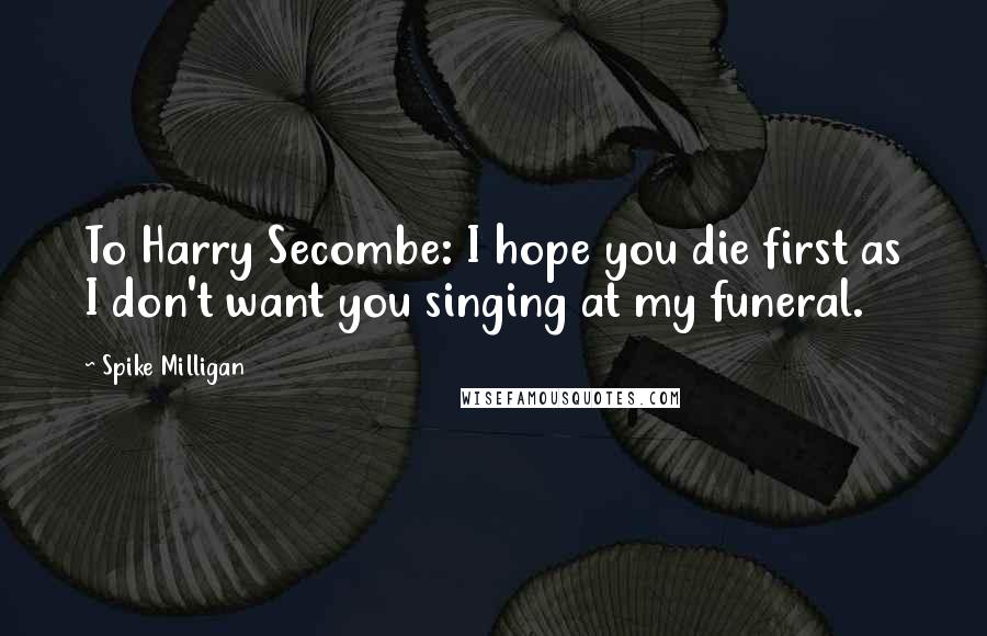 Spike Milligan Quotes: To Harry Secombe: I hope you die first as I don't want you singing at my funeral.