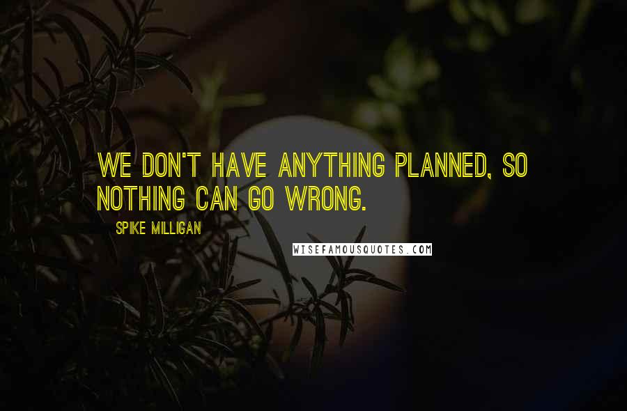 Spike Milligan Quotes: We don't have anything planned, so nothing can go wrong.