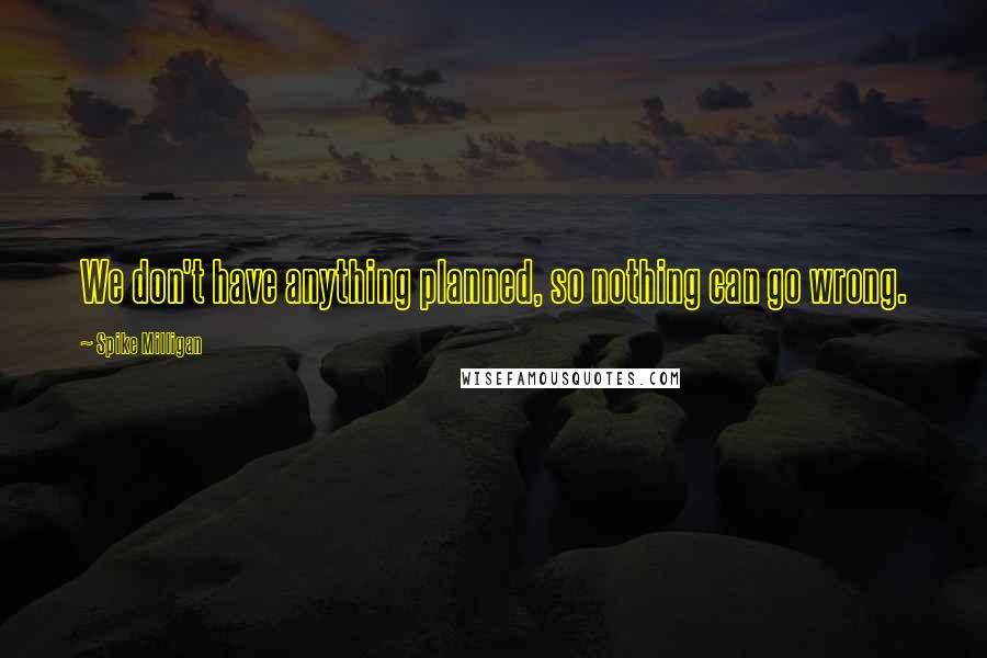 Spike Milligan Quotes: We don't have anything planned, so nothing can go wrong.