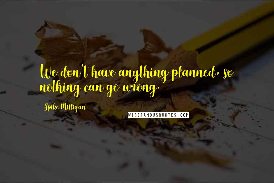 Spike Milligan Quotes: We don't have anything planned, so nothing can go wrong.