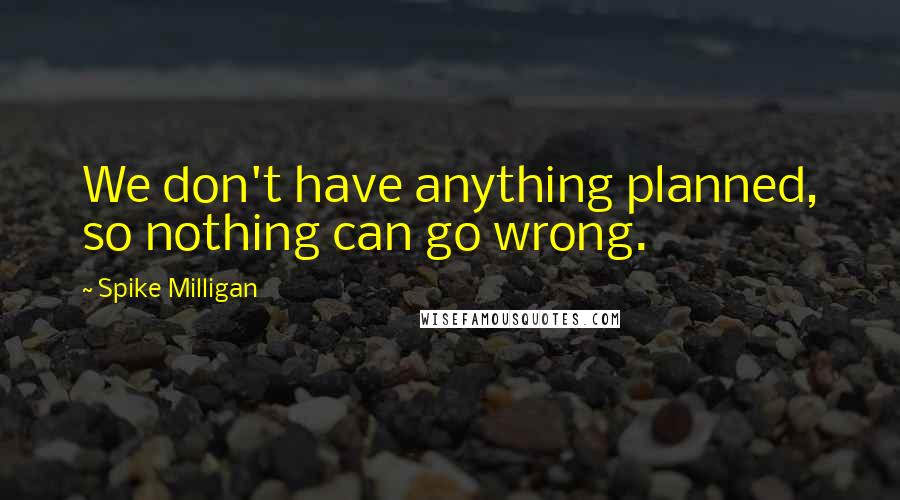 Spike Milligan Quotes: We don't have anything planned, so nothing can go wrong.