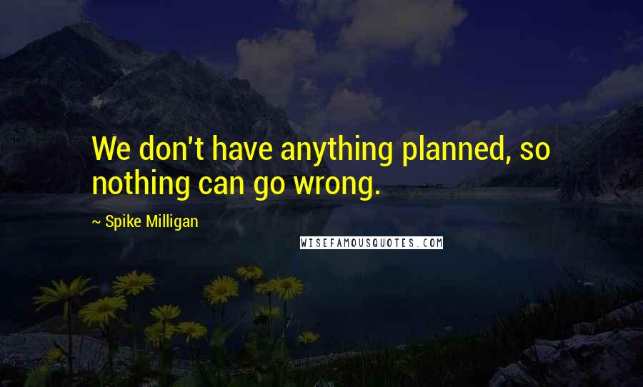 Spike Milligan Quotes: We don't have anything planned, so nothing can go wrong.