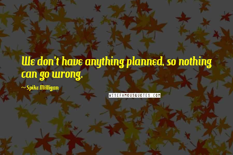 Spike Milligan Quotes: We don't have anything planned, so nothing can go wrong.